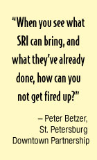 “When you see what SRI can bring, and what they’ve already done, how can you not get fired up?” – Peter Betzer,  St. Petersburg  Downtown Partnership