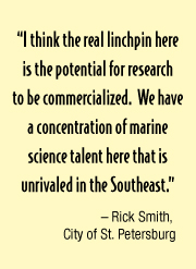 “I think the real linchpin here is the potential for research to be commercialized.  We have a concentration of marine science talent here that is unrivaled in the Southeast.” – Rick Smith,  City of St. Petersburg 
